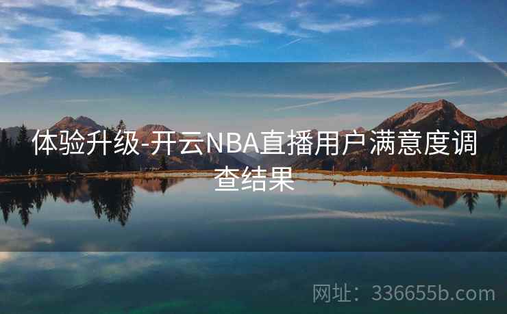 体验升级-开云NBA直播用户满意度调查结果 体验升级-开云NBA直播用户满意度调查结果