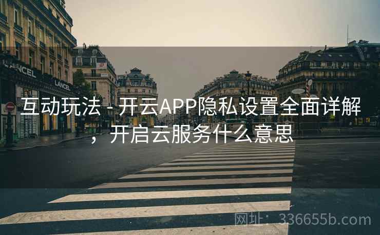 互动玩法 - 开云APP隐私设置全面详解,开启云服务什么意思 互动玩法 - 开云APP隐私设置全面详解,开启云服务什么意思