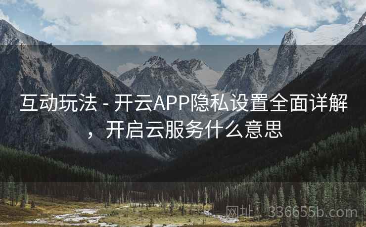 互动玩法 - 开云APP隐私设置全面详解,开启云服务什么意思 互动玩法 - 开云APP隐私设置全面详解,开启云服务什么意思