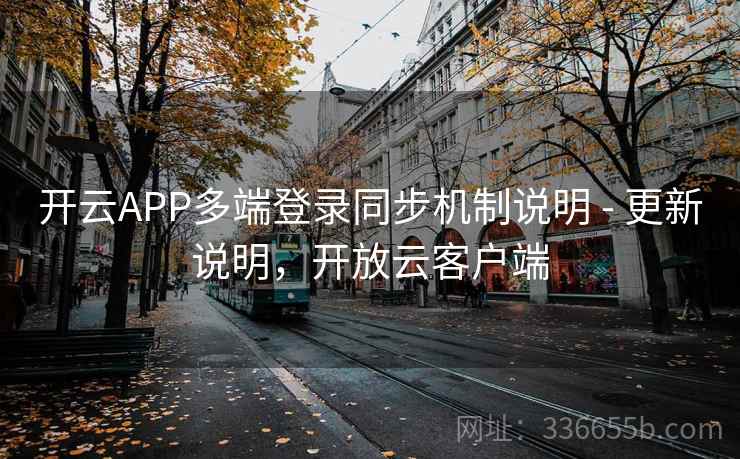 开云APP多端登录同步机制说明 - 更新说明,开放云客户端 开云APP多端登录同步机制说明 - 更新说明,开放云客户端
