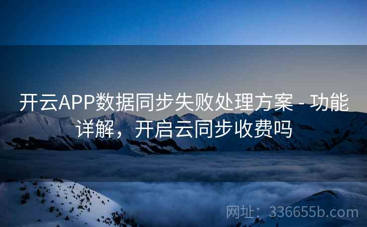 开云APP数据同步失败处理方案 - 功能详解,开启云同步收费吗 开云APP数据同步失败处理方案 - 功能详解,开启云同步收费吗