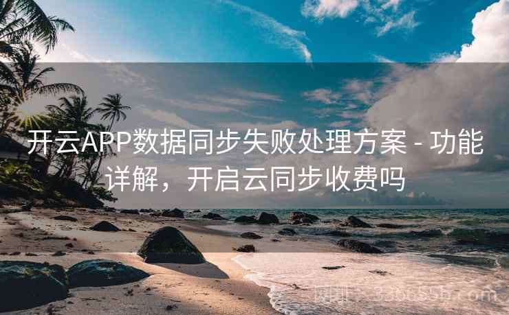 开云APP数据同步失败处理方案 - 功能详解,开启云同步收费吗 开云APP数据同步失败处理方案 - 功能详解,开启云同步收费吗