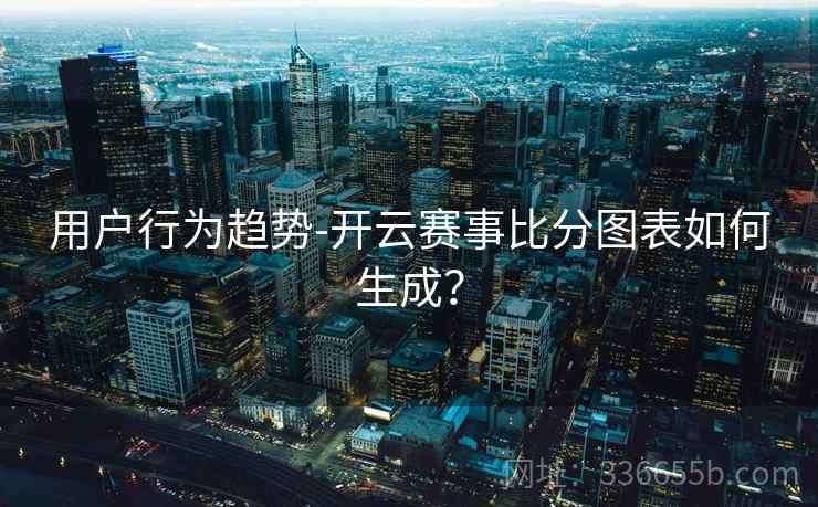 用户行为趋势-开云赛事比分图表如何生成? 用户行为趋势-开云赛事比分图表如何生成?