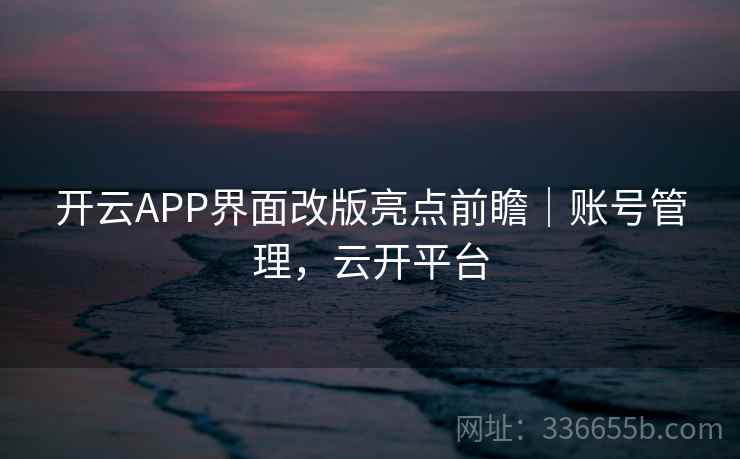 开云APP界面改版亮点前瞻|账号管理,云开平台 开云APP界面改版亮点前瞻|账号管理,云开平台