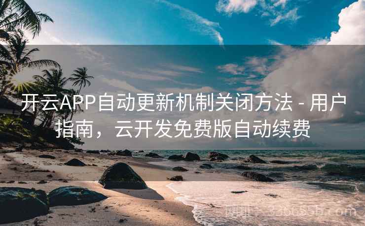 开云APP自动更新机制关闭方法 - 用户指南,云开发免费版自动续费 开云APP自动更新机制关闭方法 - 用户指南,云开发免费版自动续费